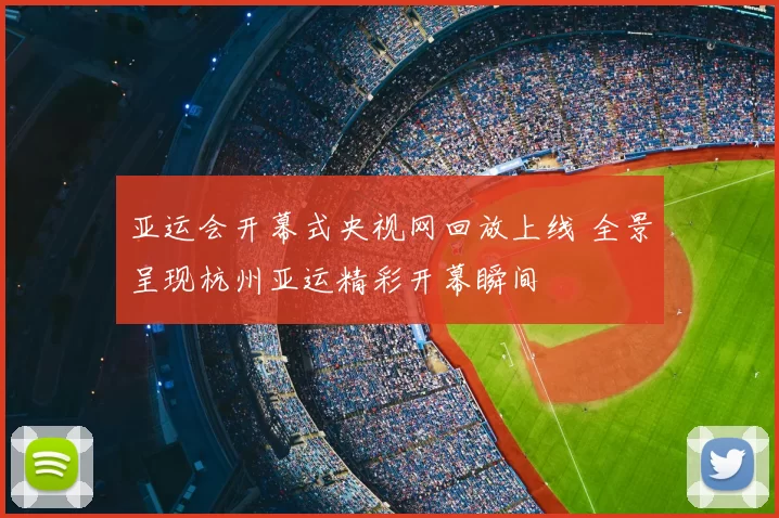 亚运会开幕式央视网回放上线 全景呈现杭州亚运精彩开幕瞬间