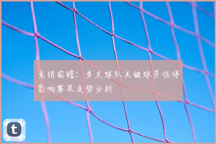 竞猜前瞻：多支球队关键球员伤停影响赛果走势分析