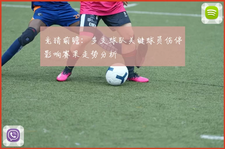 竞猜前瞻:多支球队关键球员伤停影响赛果走势分析