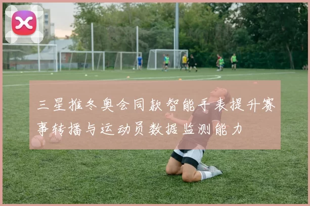 三星推冬奥会同款智能手表提升赛事转播与运动员数据监测能力