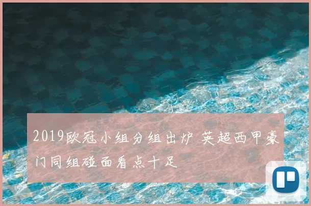 2019欧冠小组分组出炉 英超西甲豪门同组碰面看点十足