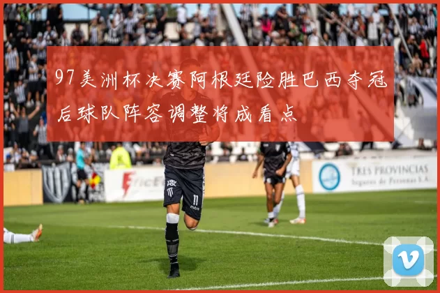 97美洲杯决赛阿根廷险胜巴西夺冠后球队阵容调整将成看点