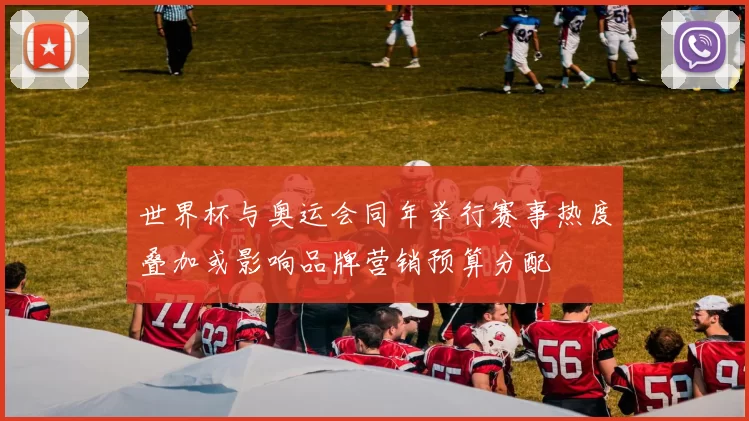 世界杯与奥运会同年举行赛事热度叠加或影响品牌营销预算分配