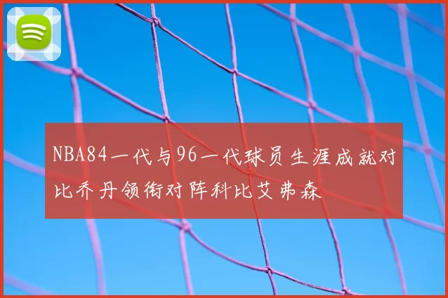 NBA84一代与96一代球员生涯成就对比乔丹领衔对阵科比艾弗森