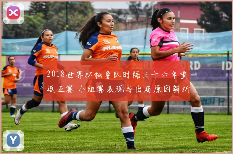 2018世界杯秘鲁队时隔三十六年重返正赛 小组赛表现与出局原因解析