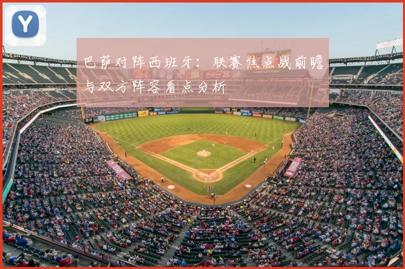 巴萨对阵西班牙：联赛焦点战前瞻与双方阵容看点分析