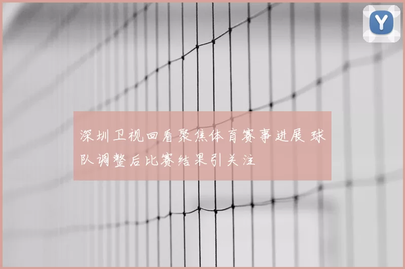 深圳卫视回看聚焦体育赛事进展 球队调整后比赛结果引关注