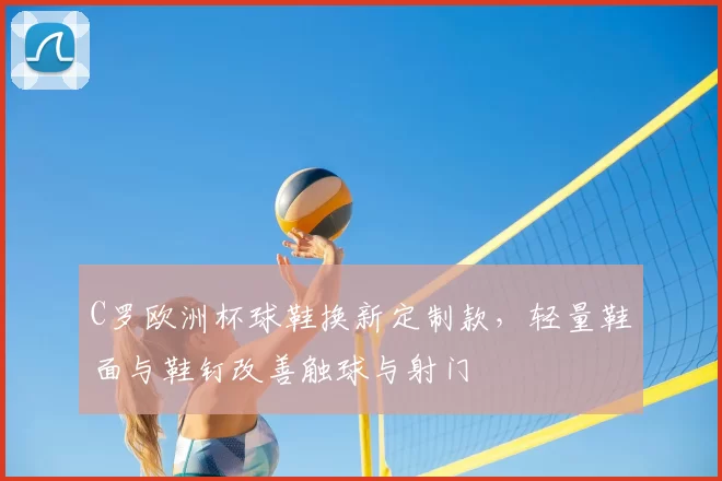 C罗欧洲杯球鞋换新定制款，轻量鞋面与鞋钉改善触球与射门
