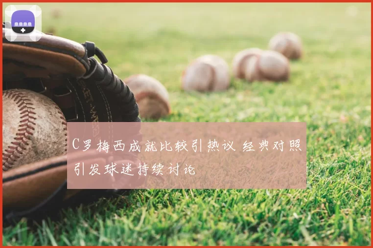 C罗梅西成就比较引热议 经典对照引发球迷持续讨论
