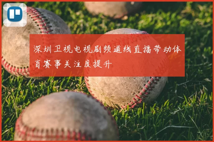 深圳卫视电视剧频道线直播带动体育赛事关注度提升