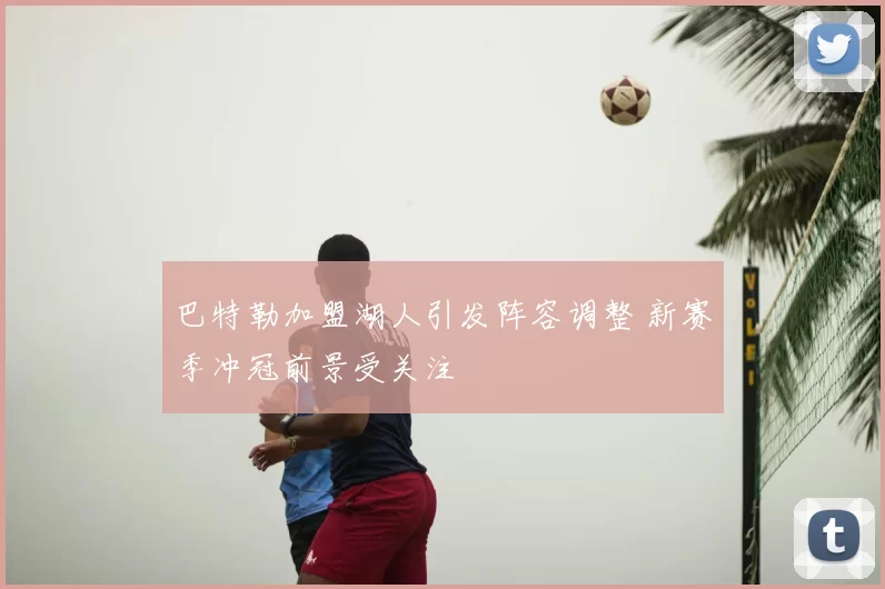 巴特勒加盟湖人引发阵容调整 新赛季冲冠前景受关注