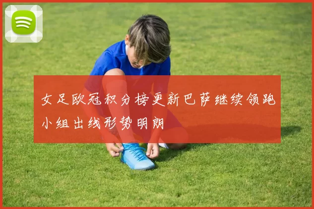 女足欧冠积分榜更新巴萨继续领跑小组出线形势明朗