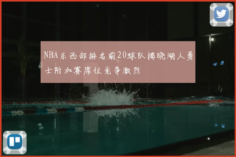 NBA东西部排名前20球队揭晓湖人勇士附加赛席位竞争激烈