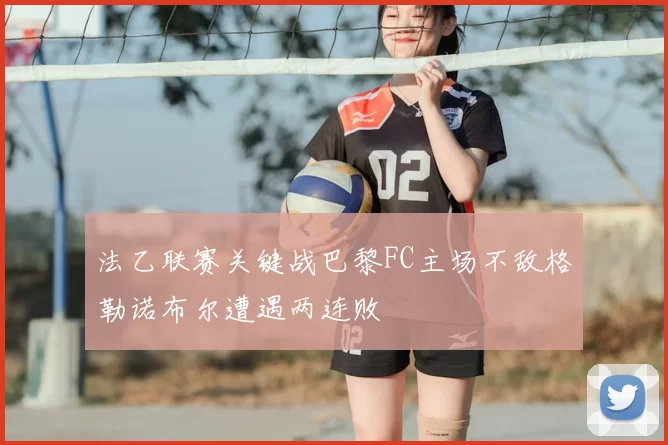 法乙联赛关键战巴黎FC主场不敌格勒诺布尔遭遇两连败
