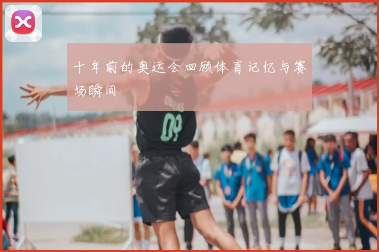 十年前的奥运会回顾体育记忆与赛场瞬间