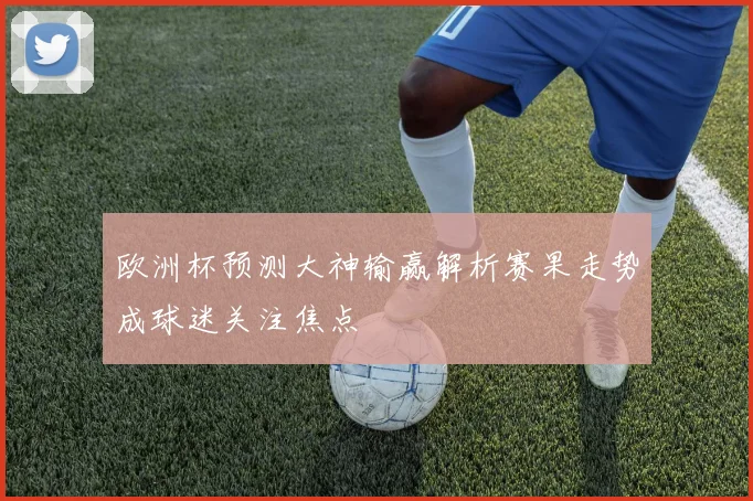 欧洲杯预测大神输赢解析赛果走势成球迷关注焦点