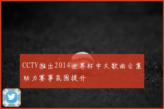 CCTV推出2014世界杯中文歌曲合集助力赛事氛围提升