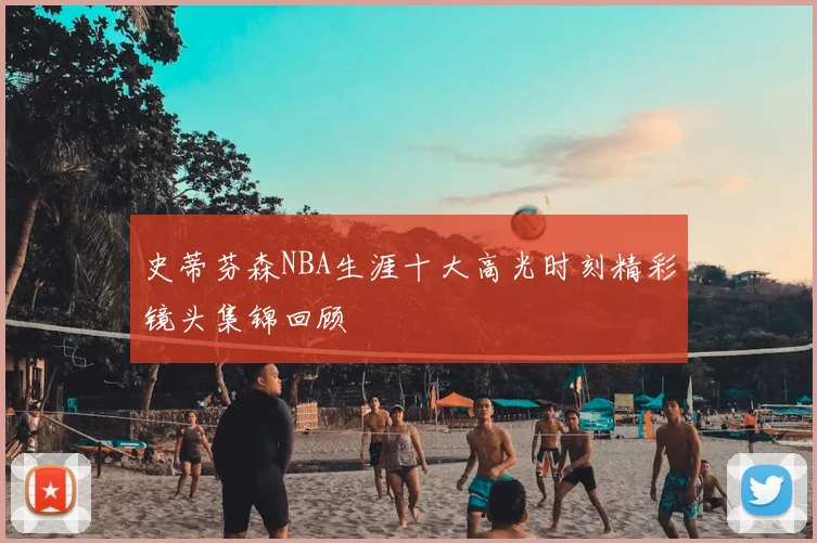 史蒂芬森NBA生涯十大高光时刻精彩镜头集锦回顾