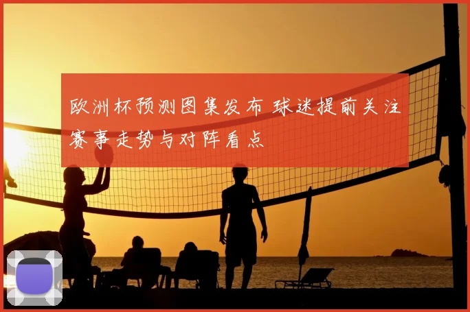 欧洲杯预测图集发布 球迷提前关注赛事走势与对阵看点