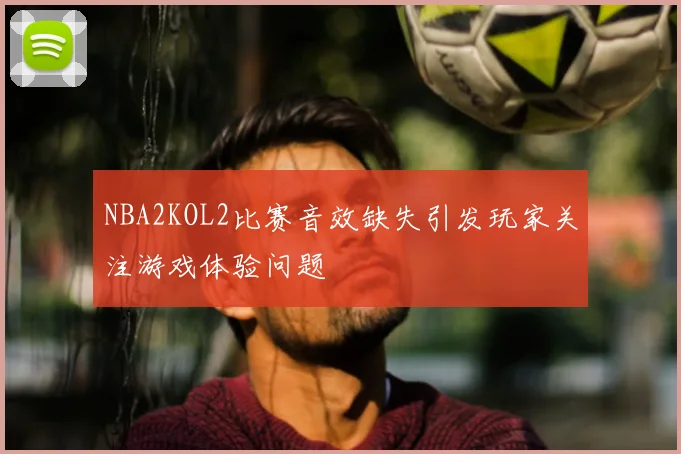 NBA2KOL2比赛音效缺失引发玩家关注游戏体验问题