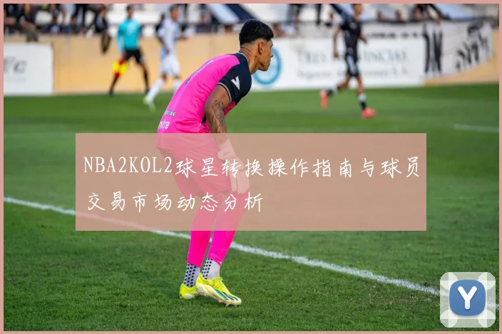 NBA2KOL2球星转换操作指南与球员交易市场动态分析