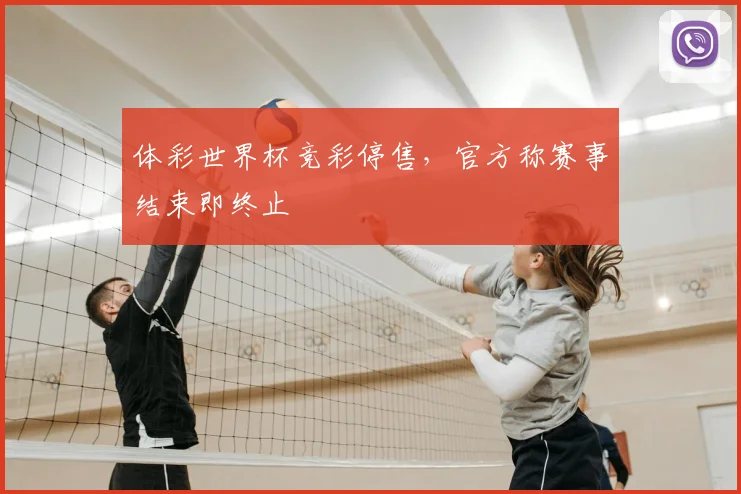 体彩世界杯竞彩停售,官方称赛事结束即终止