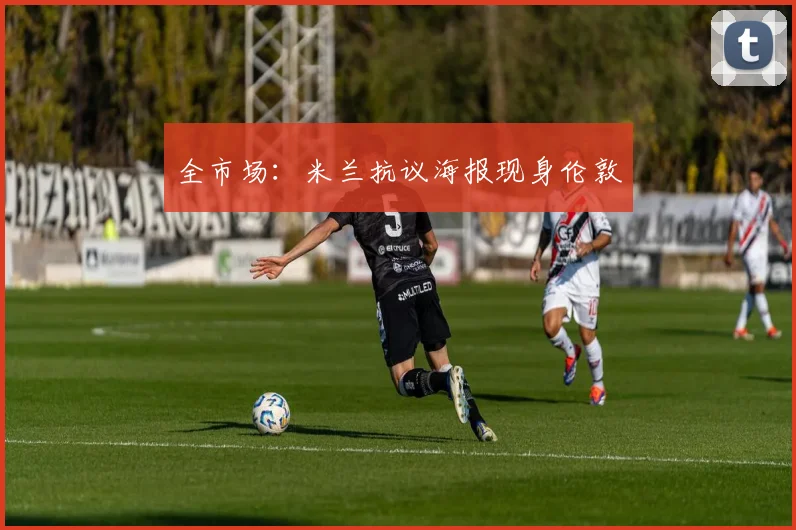 全市场:米兰抗议海报现身伦敦