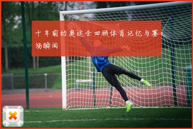 十年前的奥运会回顾体育记忆与赛场瞬间