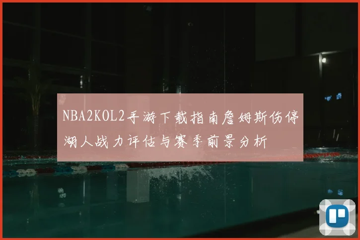 NBA2KOL2手游下载指南詹姆斯伤停湖人战力评估与赛季前景分析